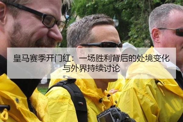 皇马赛季开门红：一场胜利背后的处境变化与外界持续讨论